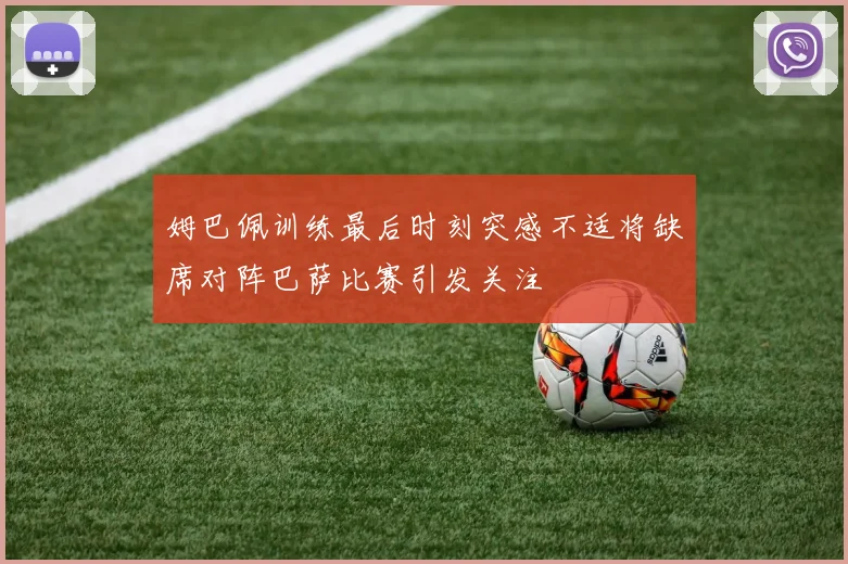 姆巴佩训练最后时刻突感不适将缺席对阵巴萨比赛引发关注