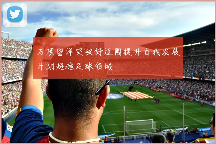 万项留洋突破舒适圈提升自我发展计划超越足球领域