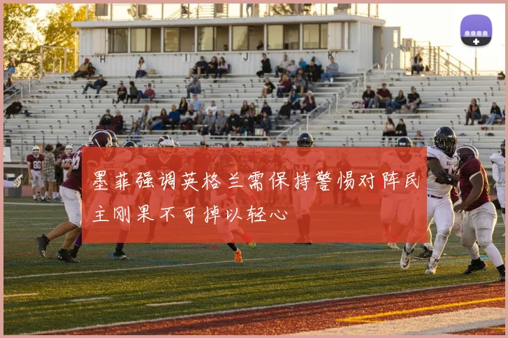 墨菲强调英格兰需保持警惕对阵民主刚果不可掉以轻心