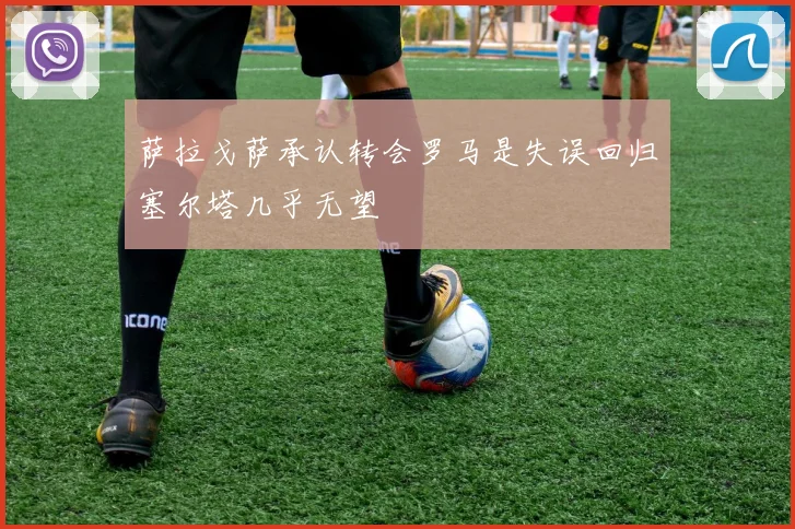 萨拉戈萨承认转会罗马是失误回归塞尔塔几乎无望