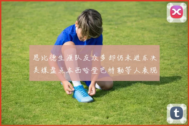 恩比德生涯队友众多却仍未进东决美媒盘点本西哈登巴特勒等人表现