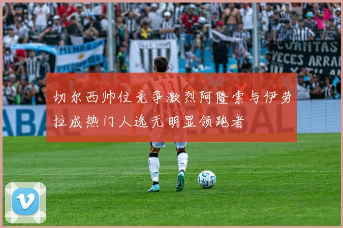 切尔西帅位竞争激烈阿隆索与伊劳拉成热门人选无明显领跑者