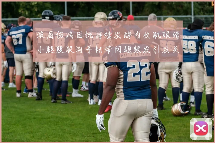 浓眉伤病困扰持续发酵内收肌眼睛小腿腹股沟手韧带问题频发引发关注