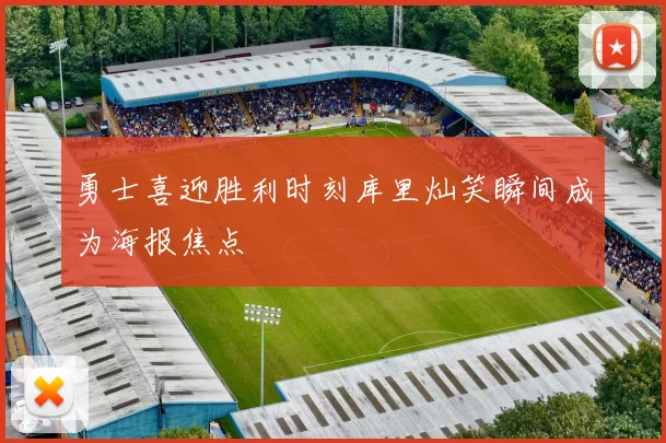 勇士喜迎胜利时刻库里灿笑瞬间成为海报焦点