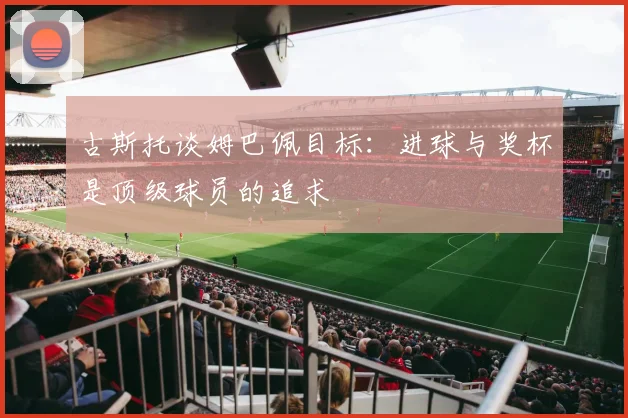 古斯托谈姆巴佩目标：进球与奖杯是顶级球员的追求