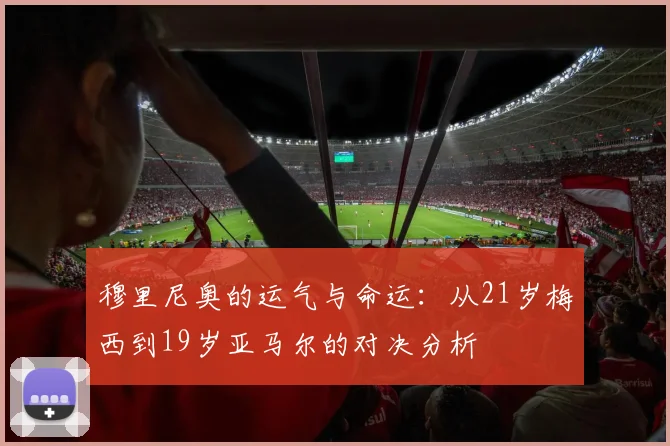 穆里尼奥的运气与命运：从21岁梅西到19岁亚马尔的对决分析