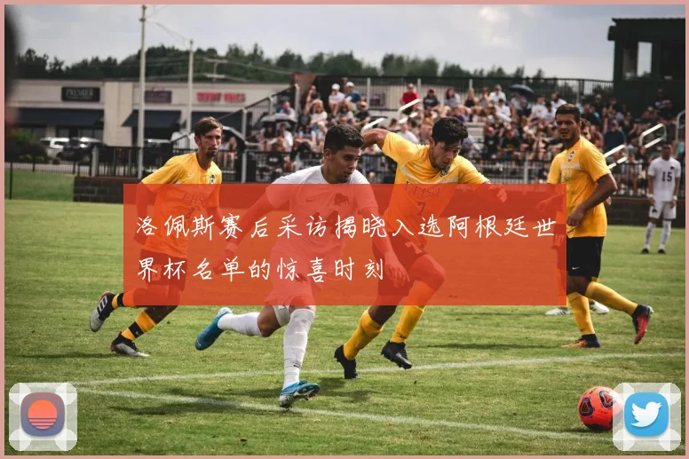 洛佩斯赛后采访揭晓入选阿根廷世界杯名单的惊喜时刻
