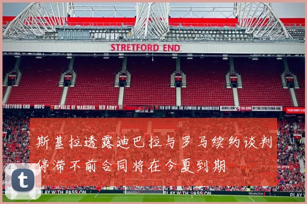 斯基拉透露迪巴拉与罗马续约谈判停滞不前合同将在今夏到期