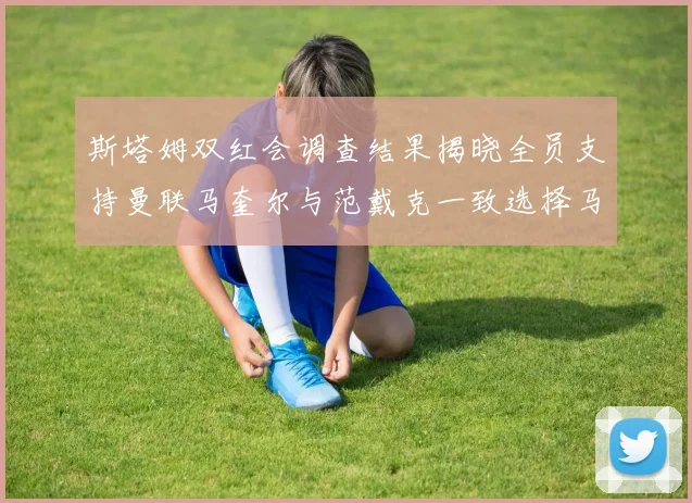 斯塔姆双红会调查结果揭晓全员支持曼联马奎尔与范戴克一致选择马奎尔