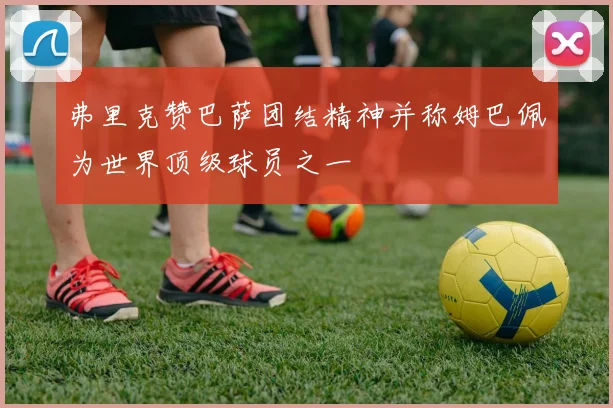 弗里克赞巴萨团结精神并称姆巴佩为世界顶级球员之一