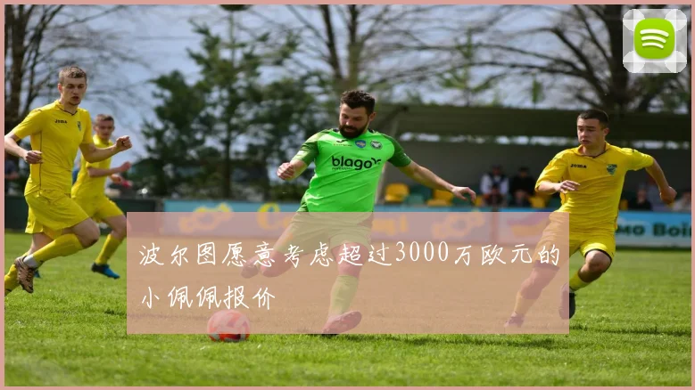 波尔图愿意考虑超过3000万欧元的小佩佩报价