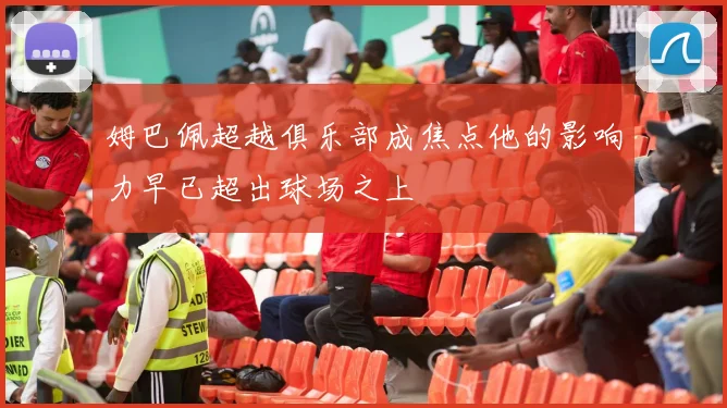 姆巴佩超越俱乐部成焦点他的影响力早已超出球场之上