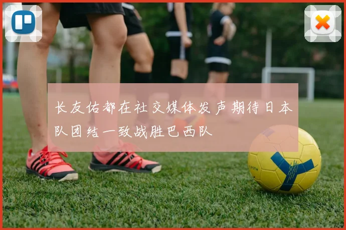 长友佑都在社交媒体发声期待日本队团结一致战胜巴西队