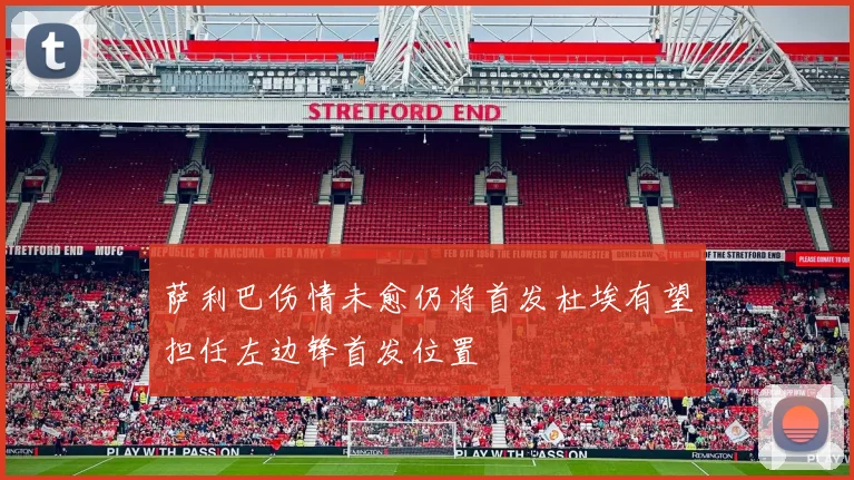 萨利巴伤情未愈仍将首发杜埃有望担任左边锋首发位置