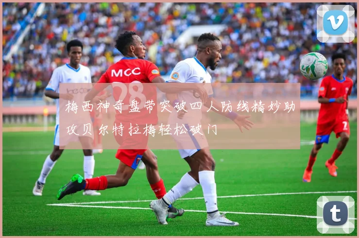 梅西神奇盘带突破四人防线精妙助攻贝尔特拉梅轻松破门