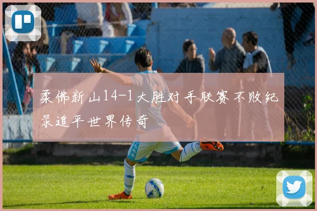 柔佛新山14-1大胜对手联赛不败纪录追平世界传奇