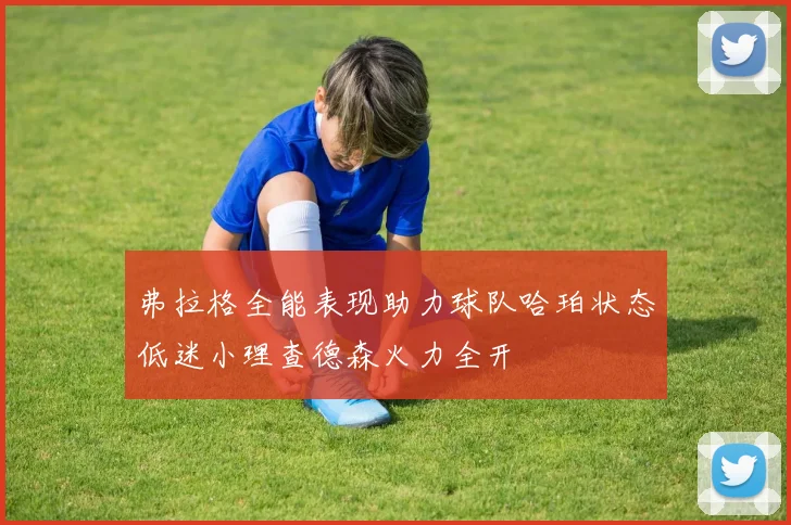 弗拉格全能表现助力球队哈珀状态低迷小理查德森火力全开