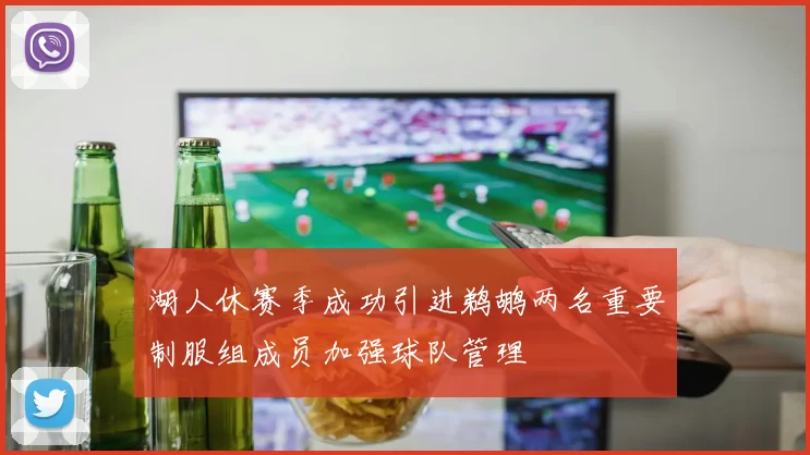 湖人休赛季成功引进鹈鹕两名重要制服组成员加强球队管理