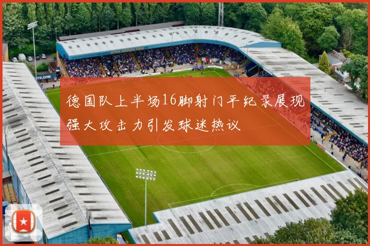 德国队上半场16脚射门平纪录展现强大攻击力引发球迷热议