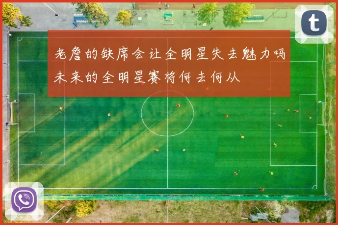 老詹的缺席会让全明星失去魅力吗未来的全明星赛将何去何从