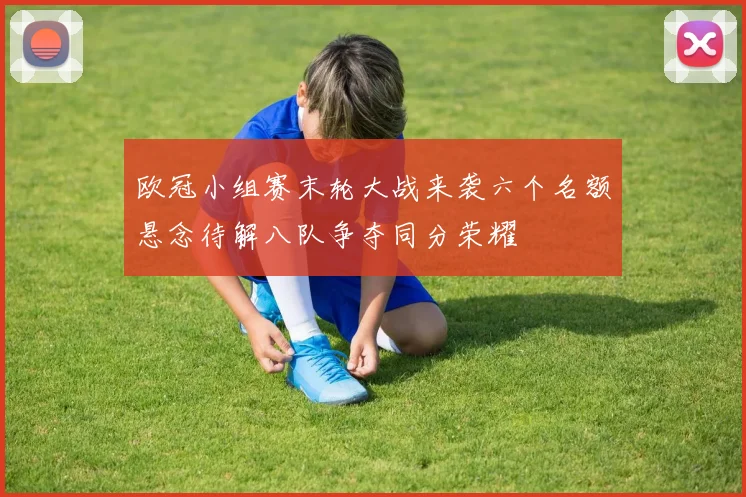欧冠小组赛末轮大战来袭六个名额悬念待解八队争夺同分荣耀