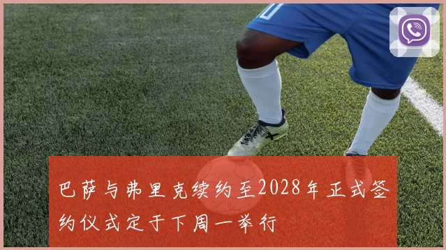 巴萨与弗里克续约至2028年正式签约仪式定于下周一举行