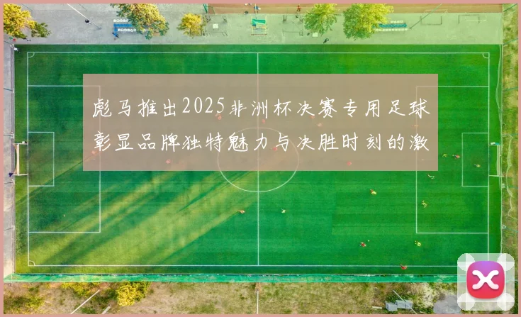 彪马推出2025非洲杯决赛专用足球彰显品牌独特魅力与决胜时刻的激情