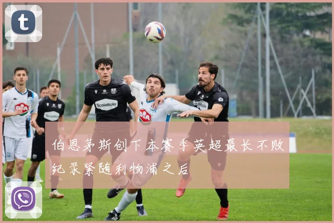 伯恩茅斯创下本赛季英超最长不败纪录紧随利物浦之后