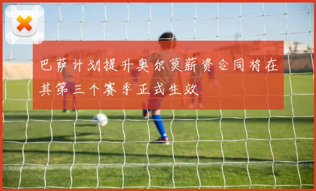 巴萨计划提升奥尔莫薪资合同将在其第三个赛季正式生效