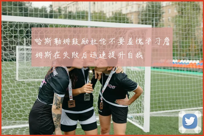 哈斯勒姆鼓励杜伦不要羞愧学习詹姆斯在失败后迅速提升自我