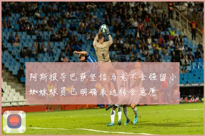 阿斯报导巴萨坚信马竞不会强留小蜘蛛球员已明确表达转会意愿