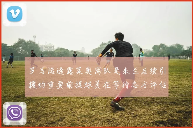 罗马诺透露莱奥离队是米兰后续引援的重要前提球员在等待各方评估结果